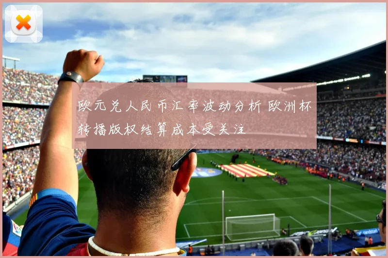 欧元兑人民币汇率波动分析 欧洲杯转播版权结算成本受关注