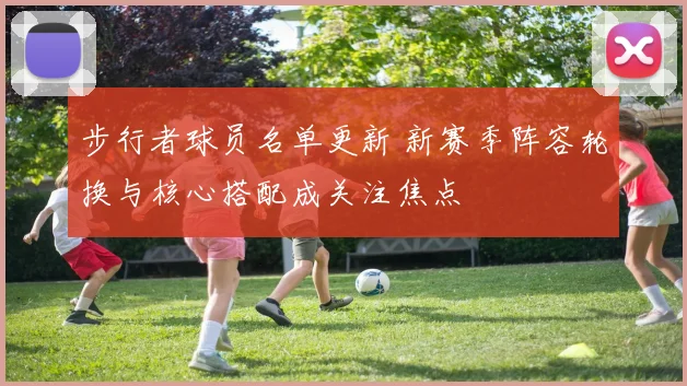 步行者球员名单更新 新赛季阵容轮换与核心搭配成关注焦点