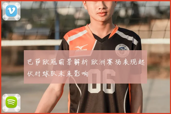 巴萨欧冠前景解析 欧洲赛场表现起伏对球队未来影响