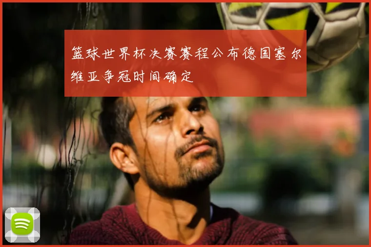 篮球世界杯决赛赛程公布德国塞尔维亚争冠时间确定