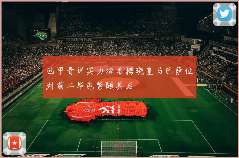 西甲青训实力排名揭晓皇马巴萨位列前二毕包紧随其后