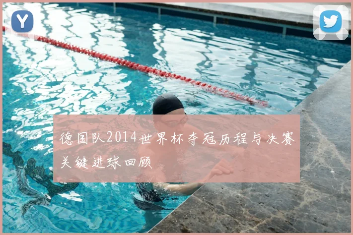 德国队2014世界杯夺冠历程与决赛关键进球回顾