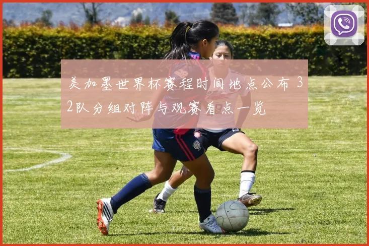 美加墨世界杯赛程时间地点公布 32队分组对阵与观赛看点一览