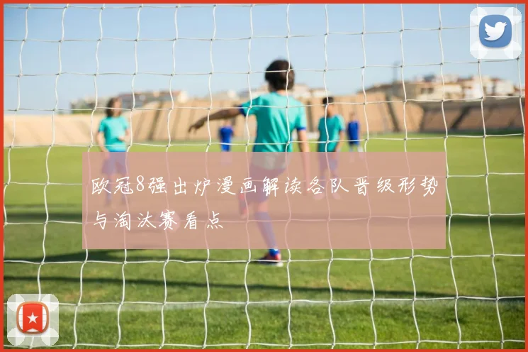 欧冠8强出炉漫画解读各队晋级形势与淘汰赛看点