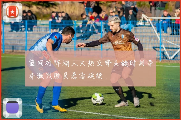 篮网对阵湖人火热交锋关键时刻争夺激烈胜负悬念延续