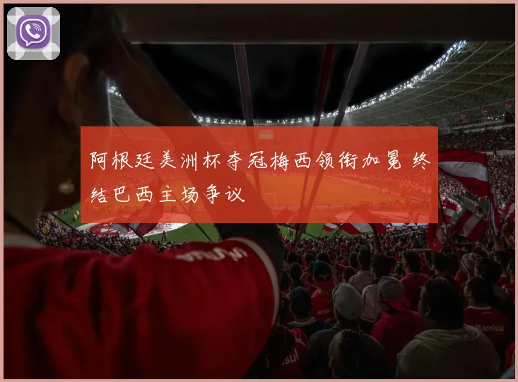 阿根廷美洲杯夺冠梅西领衔加冕 终结巴西主场争议