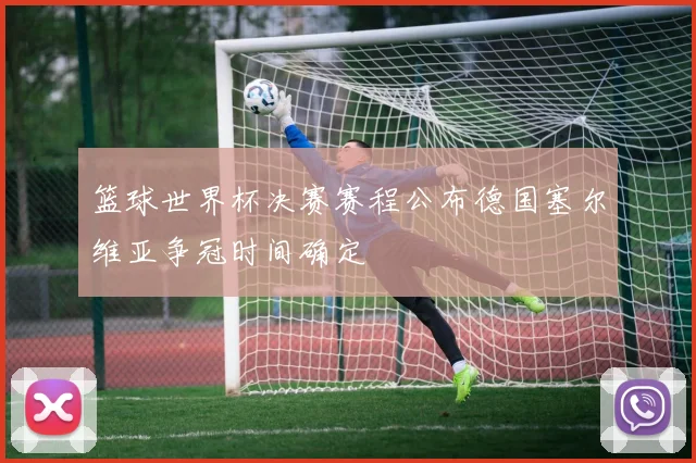 篮球世界杯决赛赛程公布德国塞尔维亚争冠时间确定