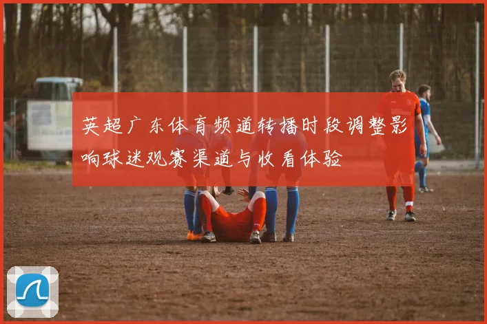英超广东体育频道转播时段调整影响球迷观赛渠道与收看体验