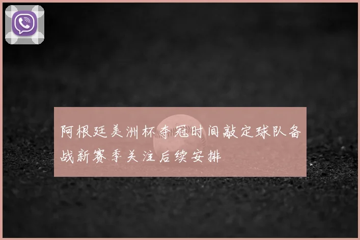 阿根廷美洲杯夺冠时间敲定球队备战新赛季关注后续安排