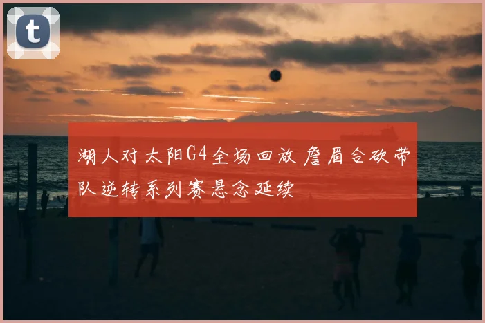 湖人对太阳G4全场回放 詹眉合砍带队逆转系列赛悬念延续