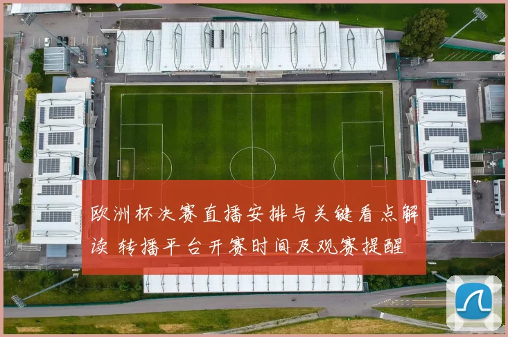 欧洲杯决赛直播安排与关键看点解读 转播平台开赛时间及观赛提醒