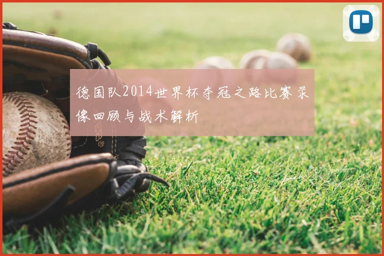 德国队2014世界杯夺冠之路比赛录像回顾与战术解析