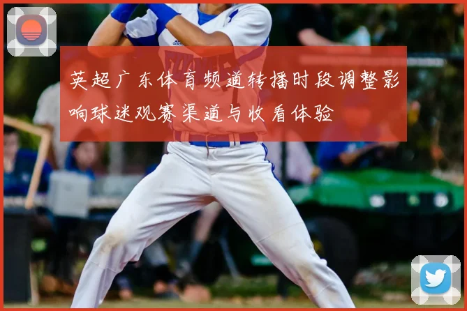 英超广东体育频道转播时段调整影响球迷观赛渠道与收看体验