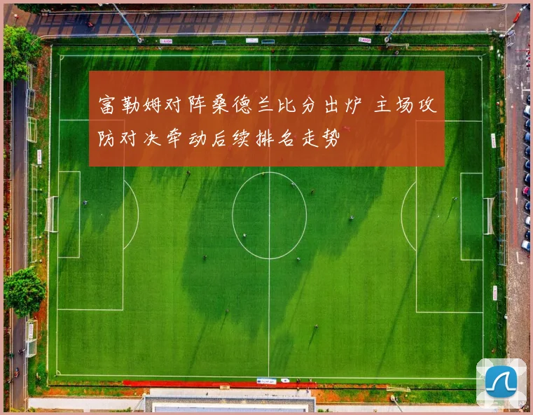 富勒姆对阵桑德兰比分出炉 主场攻防对决牵动后续排名走势