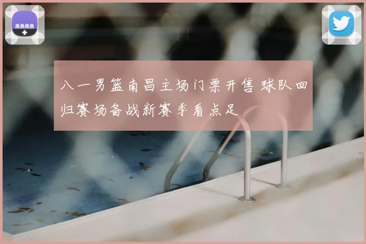 八一男篮南昌主场门票开售 球队回归赛场备战新赛季看点足