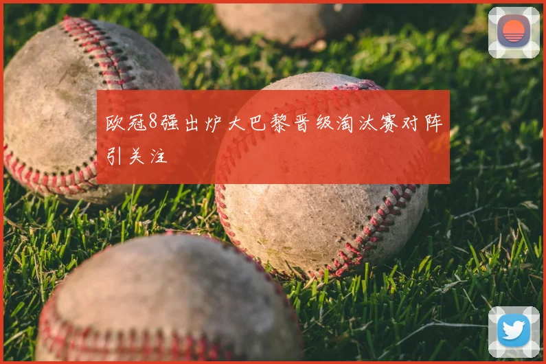 欧冠8强出炉大巴黎晋级淘汰赛对阵引关注