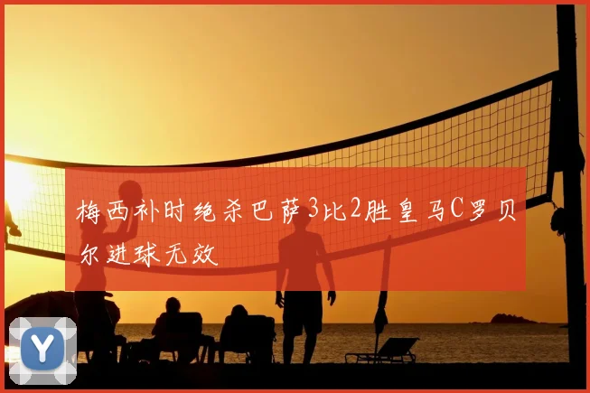 梅西补时绝杀巴萨3比2胜皇马C罗贝尔进球无效