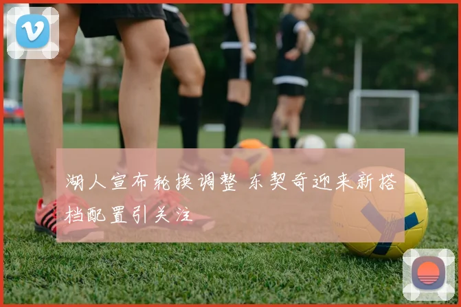 湖人宣布轮换调整 东契奇迎来新搭档配置引关注