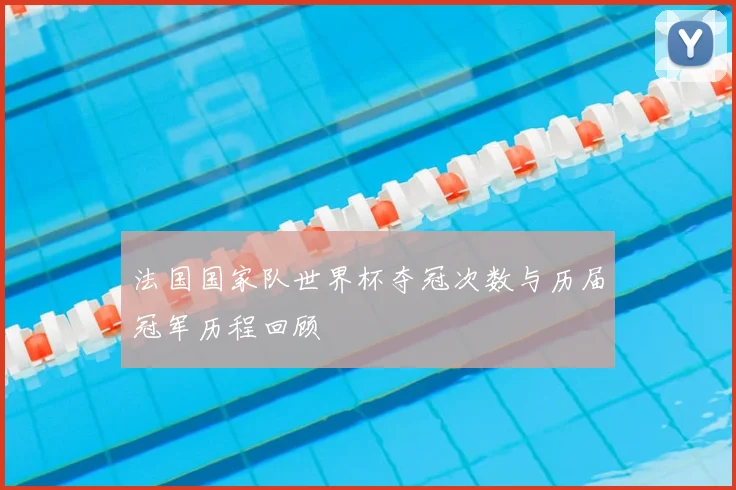 法国国家队世界杯夺冠次数与历届冠军历程回顾