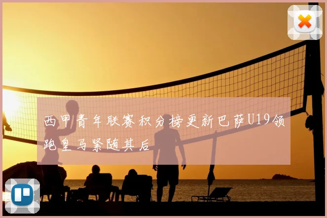 西甲青年联赛积分榜更新巴萨U19领跑皇马紧随其后