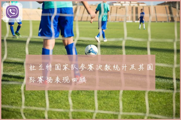 杜兰特国家队参赛次数统计及其国际赛场表现回顾