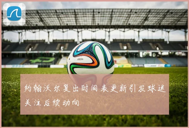 约翰沃尔复出时间表更新引发球迷关注后续动向