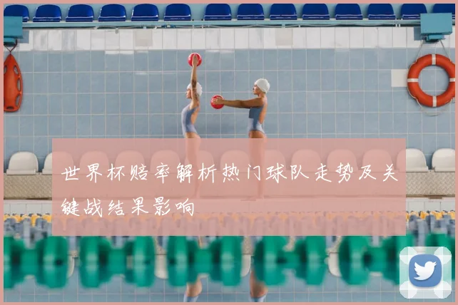 世界杯赔率解析热门球队走势及关键战结果影响