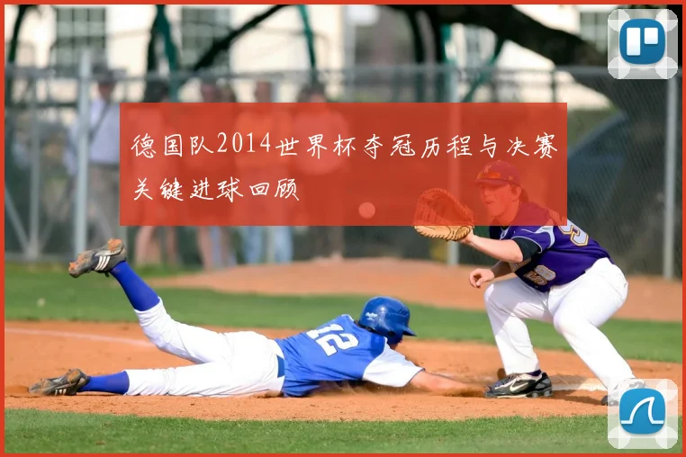 德国队2014世界杯夺冠历程与决赛关键进球回顾