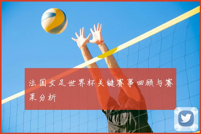 法国女足世界杯关键赛事回顾与赛果分析