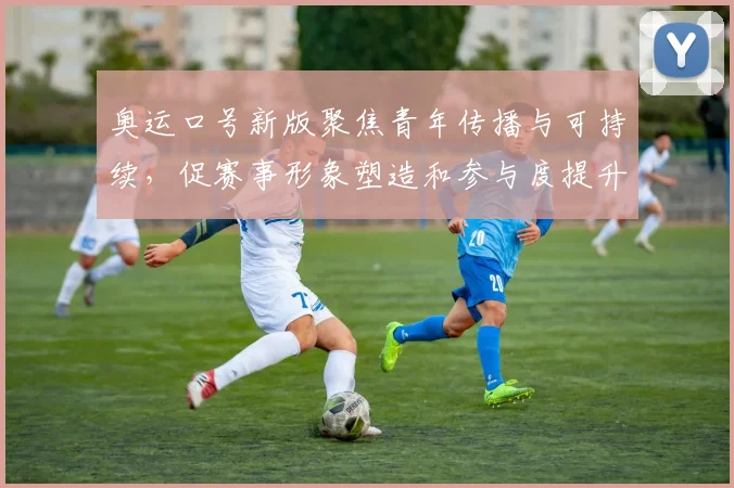 奥运口号新版聚焦青年传播与可持续，促赛事形象塑造和参与度提升