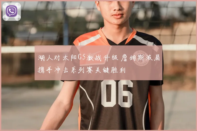 湖人对太阳G5激战升级 詹姆斯浓眉携手冲击系列赛关键胜利