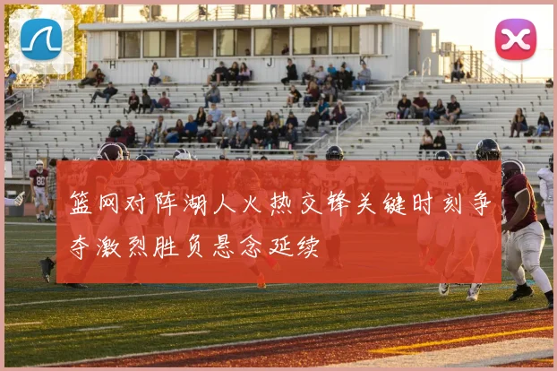 篮网对阵湖人火热交锋关键时刻争夺激烈胜负悬念延续