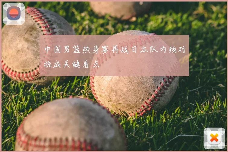 中国男篮热身赛再战日本队内线对抗成关键看点