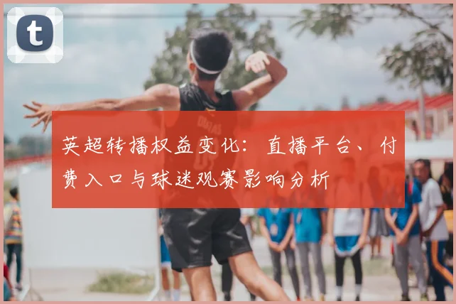 英超转播权益变化：直播平台、付费入口与球迷观赛影响分析
