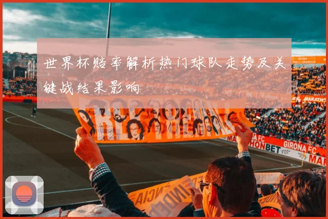 世界杯赔率解析热门球队走势及关键战结果影响