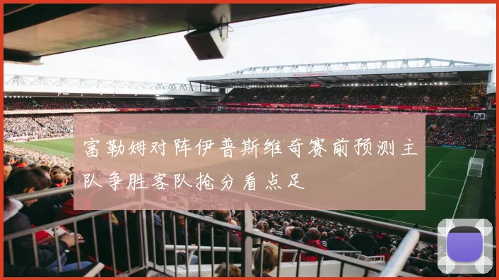 富勒姆对阵伊普斯维奇赛前预测主队争胜客队抢分看点足