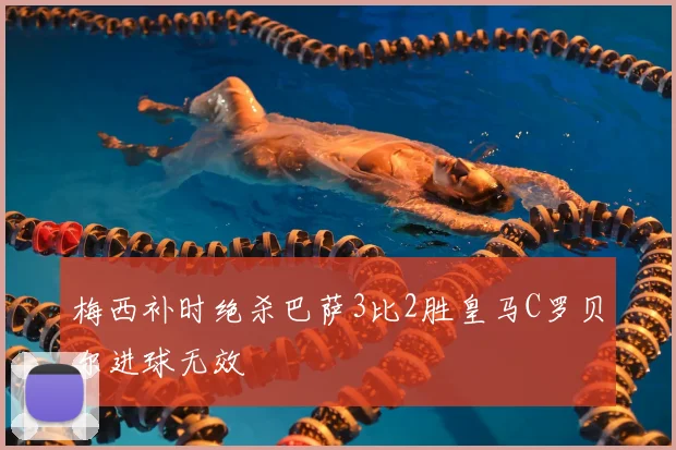 梅西补时绝杀巴萨3比2胜皇马C罗贝尔进球无效