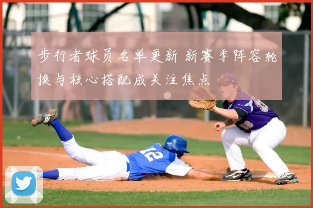 步行者球员名单更新 新赛季阵容轮换与核心搭配成关注焦点
