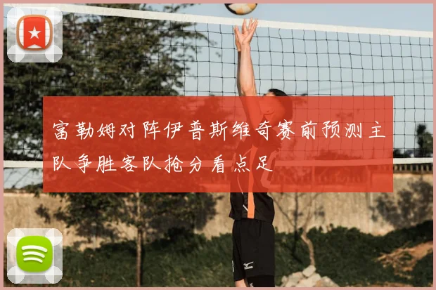 富勒姆对阵伊普斯维奇赛前预测主队争胜客队抢分看点足