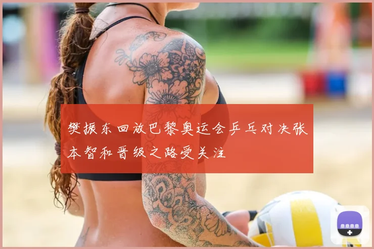 樊振东回放巴黎奥运会乒乓对决张本智和晋级之路受关注