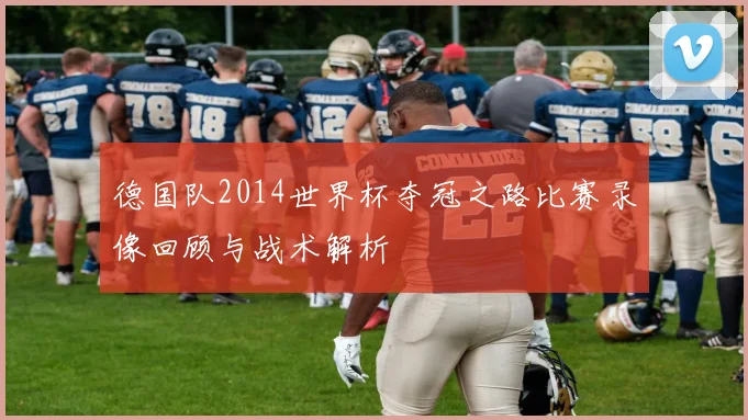 德国队2014世界杯夺冠之路比赛录像回顾与战术解析