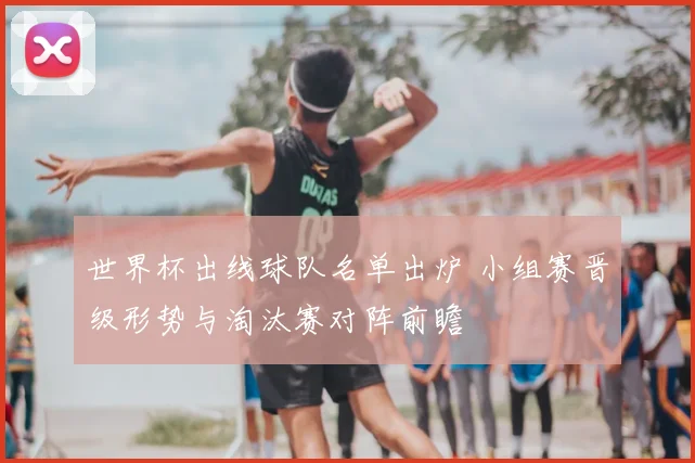 世界杯出线球队名单出炉 小组赛晋级形势与淘汰赛对阵前瞻