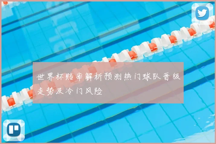 世界杯赔率解析预测热门球队晋级走势及冷门风险