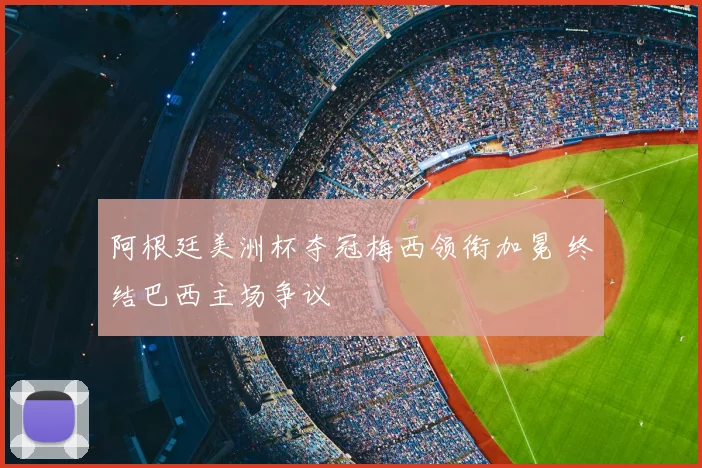 阿根廷美洲杯夺冠梅西领衔加冕 终结巴西主场争议