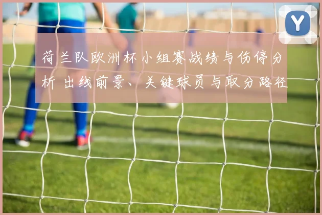 荷兰队欧洲杯小组赛战绩与伤停分析 出线前景、关键球员与取分路径