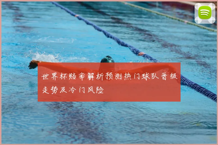 世界杯赔率解析预测热门球队晋级走势及冷门风险