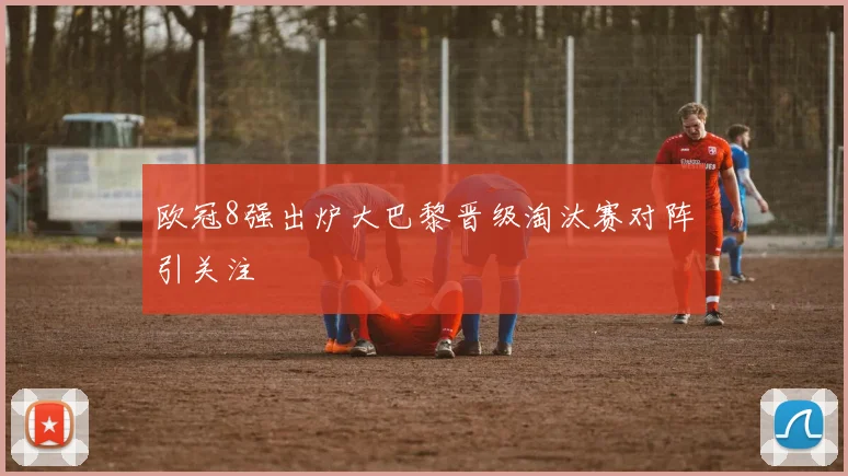 欧冠8强出炉大巴黎晋级淘汰赛对阵引关注