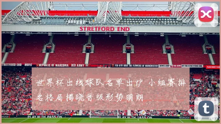 世界杯出线球队名单出炉 小组赛排名格局揭晓晋级形势明朗