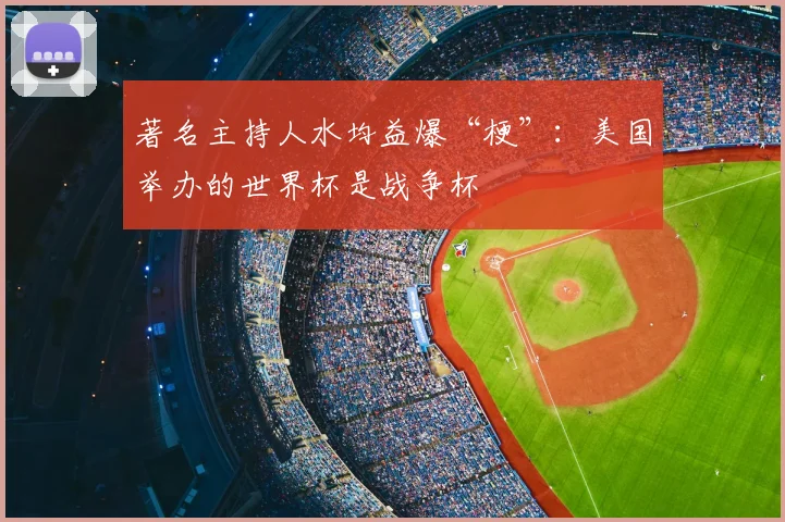 著名主持人水均益爆“梗”:美国举办的世界杯是战争杯