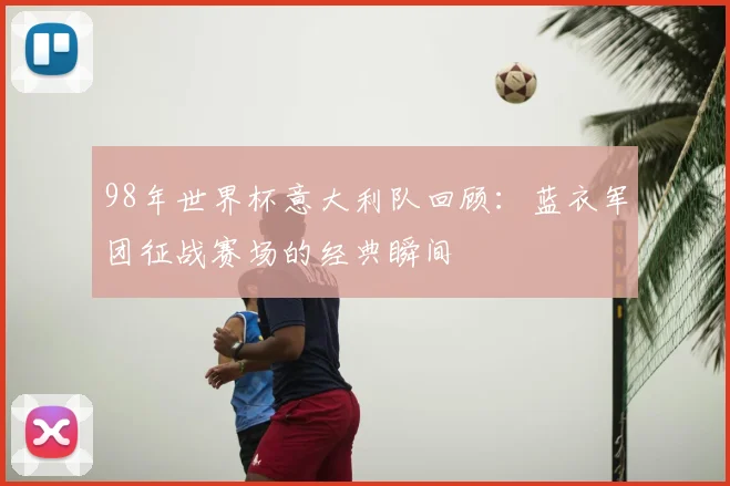 98年世界杯意大利队回顾:蓝衣军团征战赛场的经典瞬间